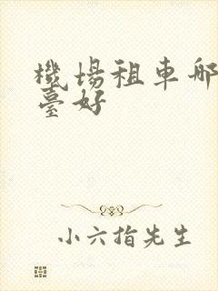机场租车哪个平台好 机场租车哪个平台好