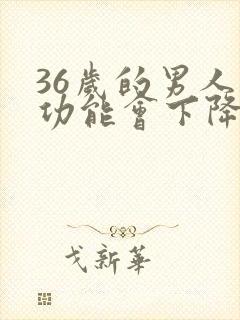 36岁的男人性功能会下降吗