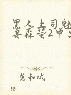 黑人上司魅惑人妻森萤2中出