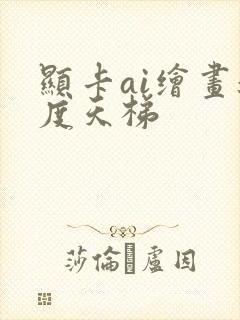 显卡ai绘画速度天梯