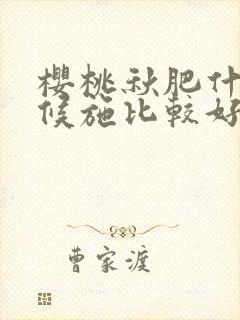 樱桃秋肥什么时候施比较好