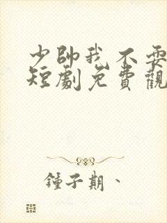 少帅我不耍你了短剧免费观看
