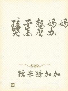 孩子想妈妈一直哭怎么办