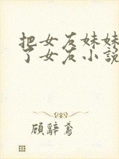 把女友妹妹认成了女友小说免费阅读