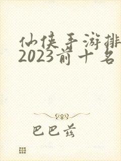 仙侠手游排行榜2023前十名