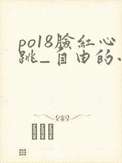 po18脸红心跳_自由的小说阅读网 po18脸红心跳_自由的小说阅读网