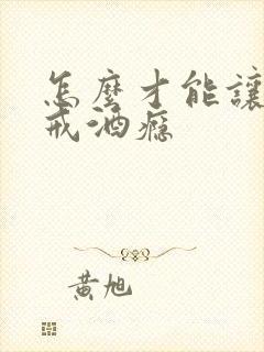 怎么才能让老爸戒酒瘾