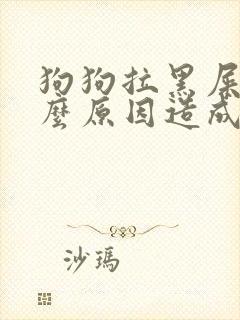 狗狗拉黑屎是什么原因造成的