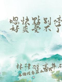 嗯快点别停舒服好爽受不了了