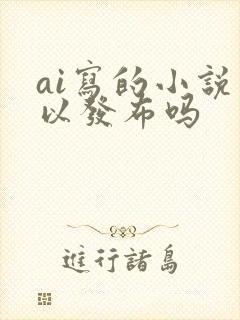 ai写的小说可以发布吗