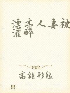 漂亮人妻被老板灌醉