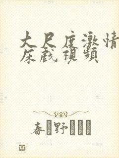 大尺度激情吻戏床戏视频