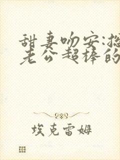 甜妻吻安:总裁老公超棒的txt 甜妻吻安:总裁老公超棒的txt