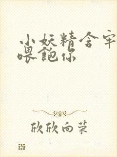 小妖精含牢了我喂饱你