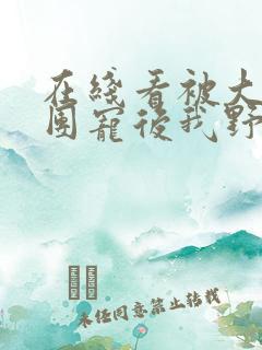 在线看被大佬们团宠后我野翻了