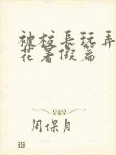 被校长玩弄的校花暑假篇