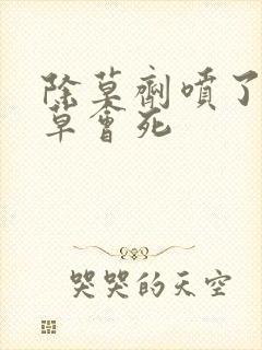 除草剂喷了多久草会死