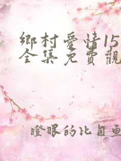 乡村爱情15部全集免费观看完整版