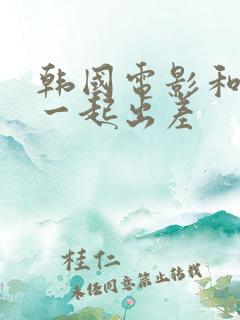 韩国电影和上司一起出差