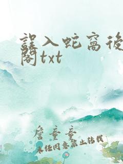 误入蛇窝后笔趣阁txt 误入蛇窝后笔趣阁txt