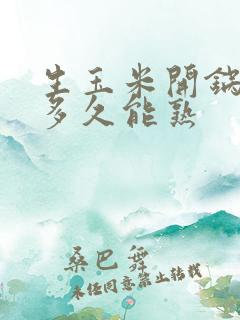 生玉米开锅后煮多久能熟 生玉米开锅后煮多久能熟