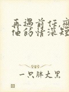 再遇前任,恋上他的情深短剧