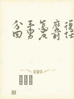 分手怎么复合挽回男友前任