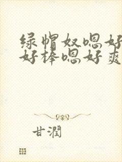 绿帽奴嗯好爽啊好棒嗯好爽啊好棒嗯好爽
