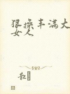 狠操丰满大屁股女人