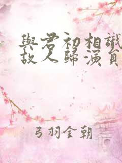 与君初相识恰似故人归演员表