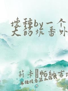 坏种by一个巨大的坑番外结局