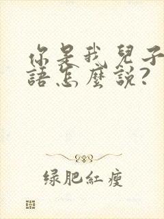 你是我儿子用日语怎么说? 你是我儿子用日语怎么说?