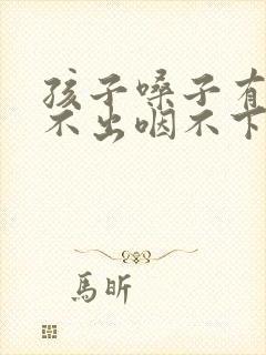 孩子嗓子有痰咳不出咽不下怎么办
