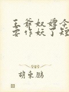 王爷奴婢今天又要作妖了短剧免费观看 王爷奴婢今天又要作妖了短剧免费观看