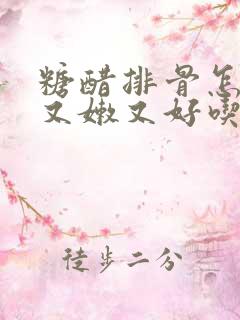 糖醋排骨怎么烧又嫩又好吃