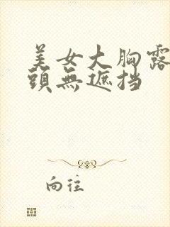 美女大胸露出胸头无遮挡