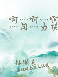 啊灬啊灬啊灬快灬用灬力视频
