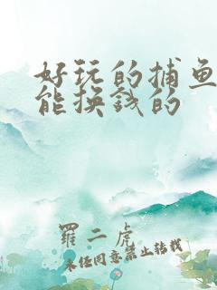 好玩的捕鱼游戏能换钱的