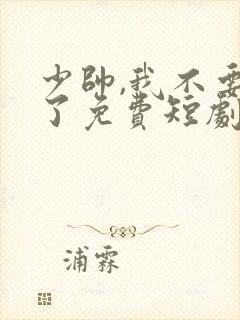 少帅,我不要你了免费短剧