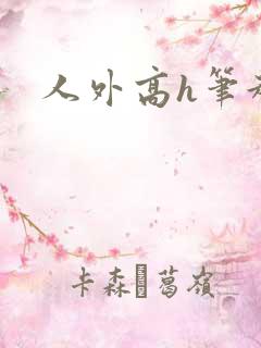 人外高h笔趣阁 人外高h笔趣阁