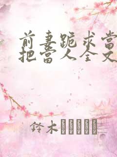 前妻跪求当初不把当人全文免费阅读