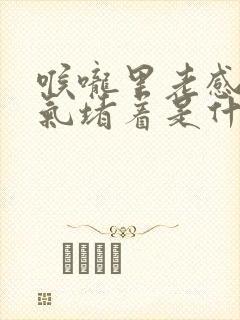 喉咙里老感觉有气堵着是什么原因