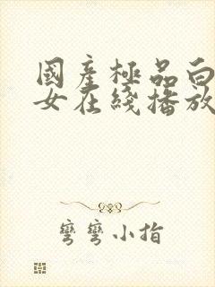 国产极品白嫩美女在线播放 国产极品白嫩美女在线播放
