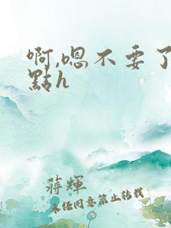 啊,嗯不要了轻点h