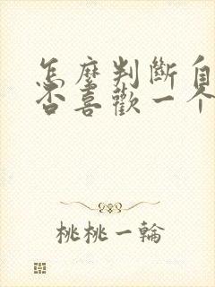 怎么判断自己是否喜欢一个人