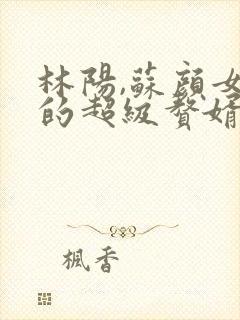 林阳,苏颜女神的超级赘婿