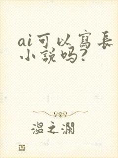 ai可以写长篇小说吗?