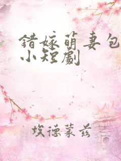 错嫁萌妻包甜的小短剧