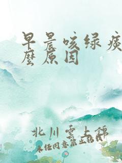 早晨咳绿痰是什么原因