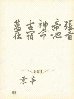万古神帝张若尘在宿命池看到了啥